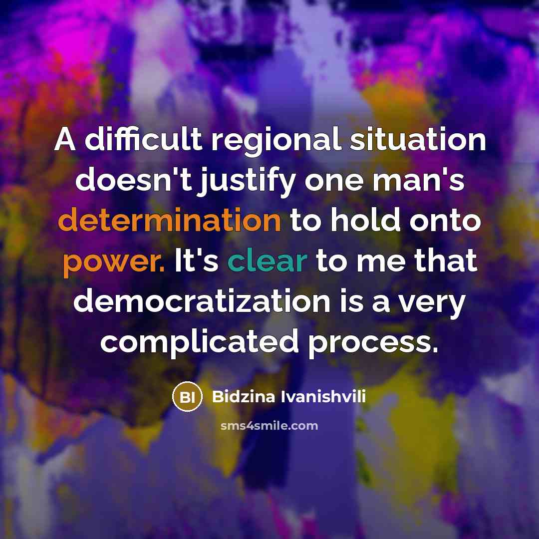 “A difficult regional situation doesn't justify one man's determination to hold onto power. It's clear to me that democratization is a very complicated process.” quote by Bidzina Ivanishvili