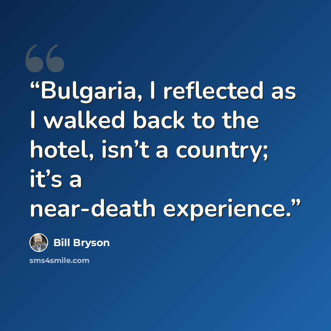 “Bulgaria, I reflected as I walked back to the hotel, isn’t a country; it’s a near-death experience.” quote by Bill Bryson