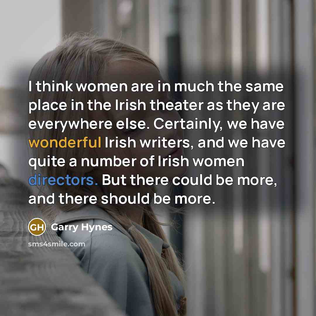 “I think women are in much the same place in the Irish theater as they are everywhere else. Certainly, we have wonderful Irish writers, and we have quite a number of Irish women directors. But there could be more, and there should be more.” quote by Garry Hynes