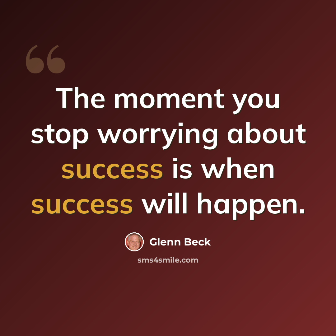 “The moment you stop worrying about success is when success will happen.” quote by Glenn Beck