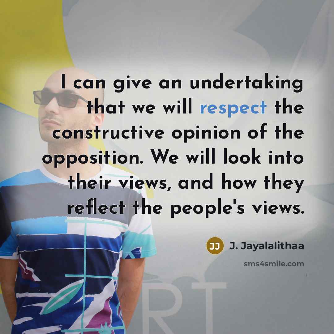 “I can give an undertaking that we will respect the constructive opinion of the opposition. We will look into their views, and how they reflect the people's views.” quote by J. Jayalalithaa