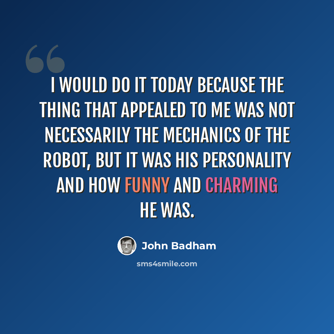 “I would do it today because the thing that appealed to me was not necessarily the mechanics of the robot, but it was his personality and how funny and charming he was.” quote by John Badham