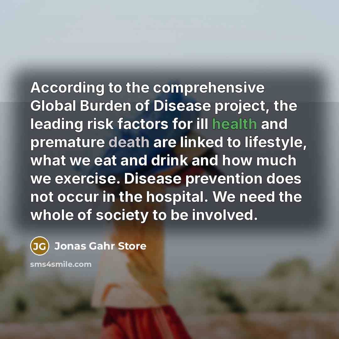 “According to the comprehensive Global Burden of Disease project, the leading risk factors for ill health and premature death are linked to lifestyle, what we eat and drink and how much we exercise. Disease prevention does not occur in the hospital. We need the whole of society to be involved.” quote by Jonas Gahr Store