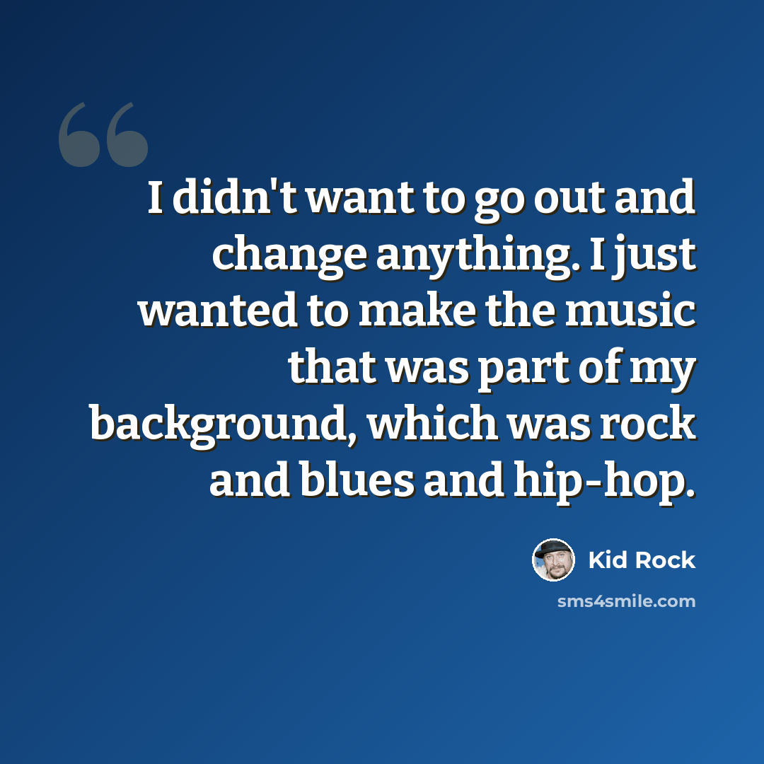“I didn't want to go out and change anything. I just wanted to make the music that was part of my background, which was rock and blues and hip-hop.” quote by Kid Rock