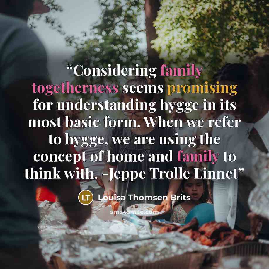 “Considering family togetherness seems promising for understanding hygge in its most basic form. When we refer to hygge, we are using the concept of home and family to think with. -Jeppe Trolle Linnet” quote by Louisa Thomsen Brits