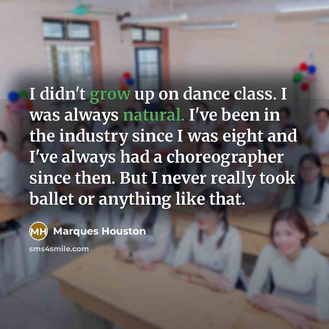 “I didn't grow up on dance class. I was always natural. I've been in the industry since I was eight and I've always had a choreographer since then. But I never really took ballet or anything like that.” quote by Marques Houston