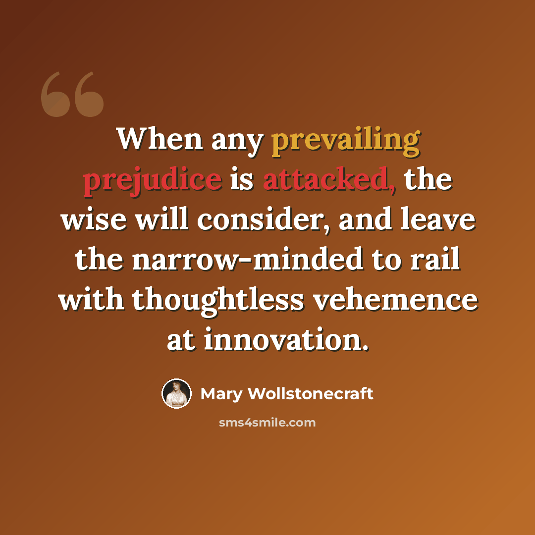 “When any prevailing prejudice is attacked, the wise will consider, and leave the narrow-minded to rail with thoughtless vehemence at innovation.” quote by Mary Wollstonecraft