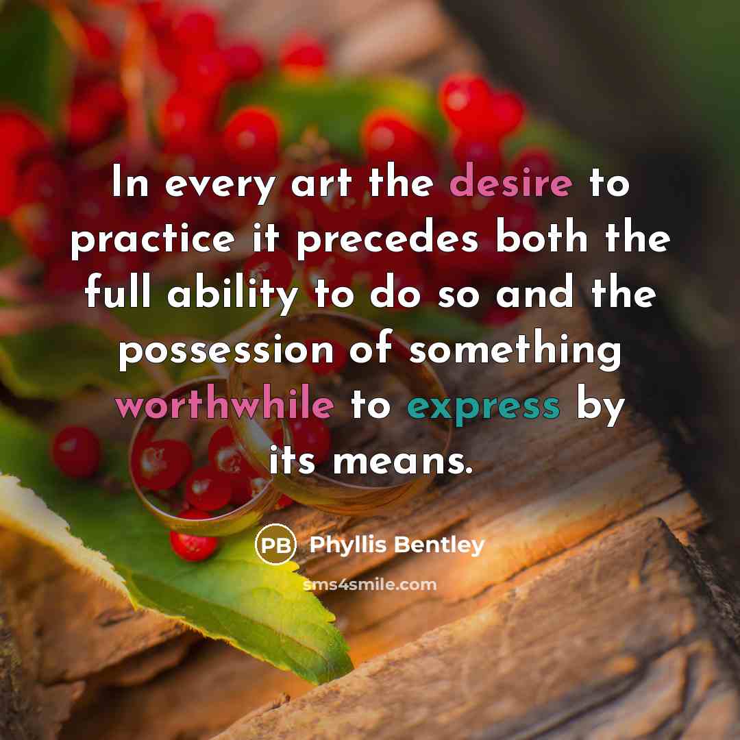 “In every art the desire to practice it precedes both the full ability to do so and the possession of something worthwhile to express by its means.” quote by Phyllis Bentley