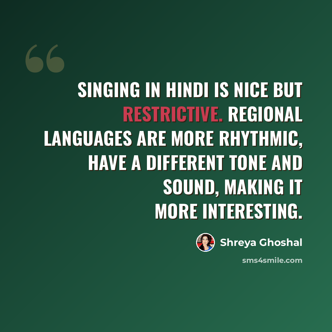 “Singing in Hindi is nice but restrictive. Regional languages are more rhythmic, have a different tone and sound, making it more interesting.” quote by Shreya Ghoshal