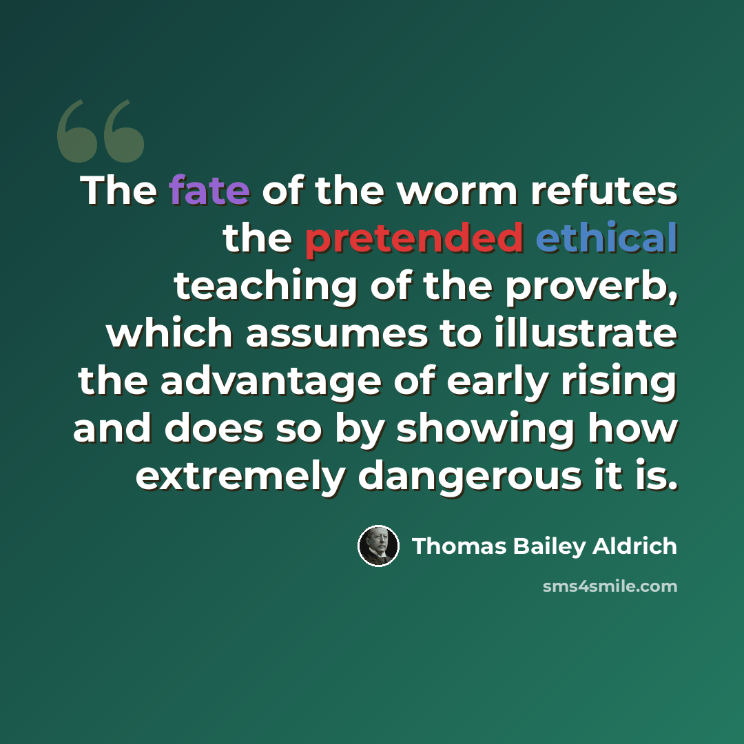 “The fate of the worm refutes the pretended ethical teaching of the proverb, which assumes to illustrate the advantage of early rising and does so by showing how extremely dangerous it is.” quote by Thomas Bailey Aldrich