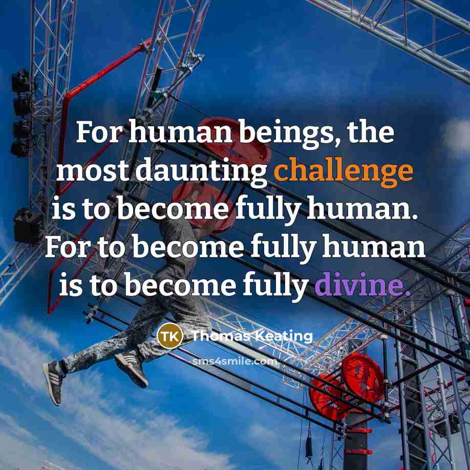 “For human beings, the most daunting challenge is to become fully human. For to become fully human is to become fully divine.” quote by Thomas Keating