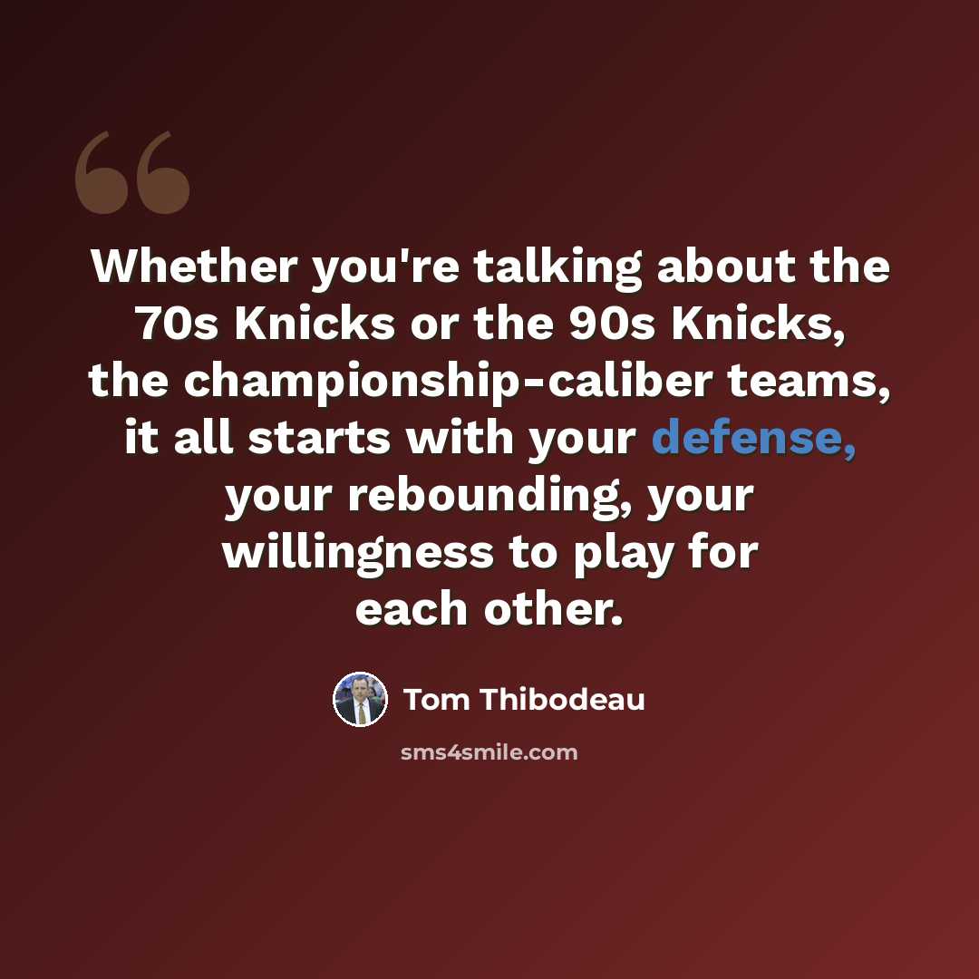 “Whether you're talking about the 70s Knicks or the 90s Knicks, the championship-caliber teams, it all starts with your defense, your rebounding, your willingness to play for each other.” quote by Tom Thibodeau