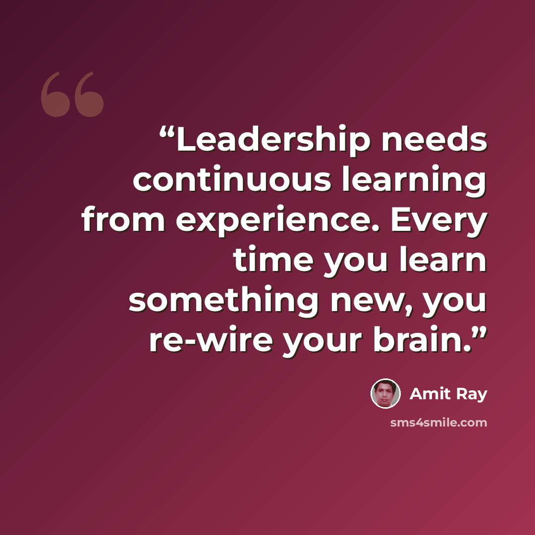 “Leadership needs continuous learning from experience. Every time you learn something new, you re-wire your brain.” quote by Amit Ray