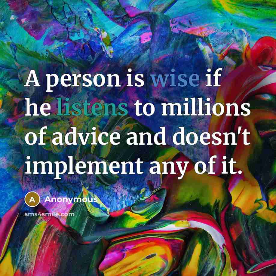 “A person is wise if he listens to millions of advice and doesn't implement any of it.” quote by Anonymous