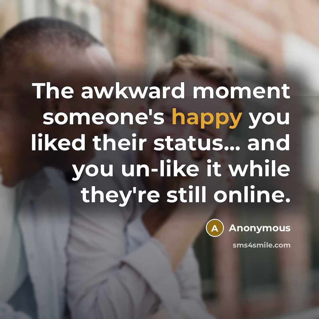 “The awkward moment someone's happy you liked their status... and you un-like it while they're still online.” quote by Anonymous
