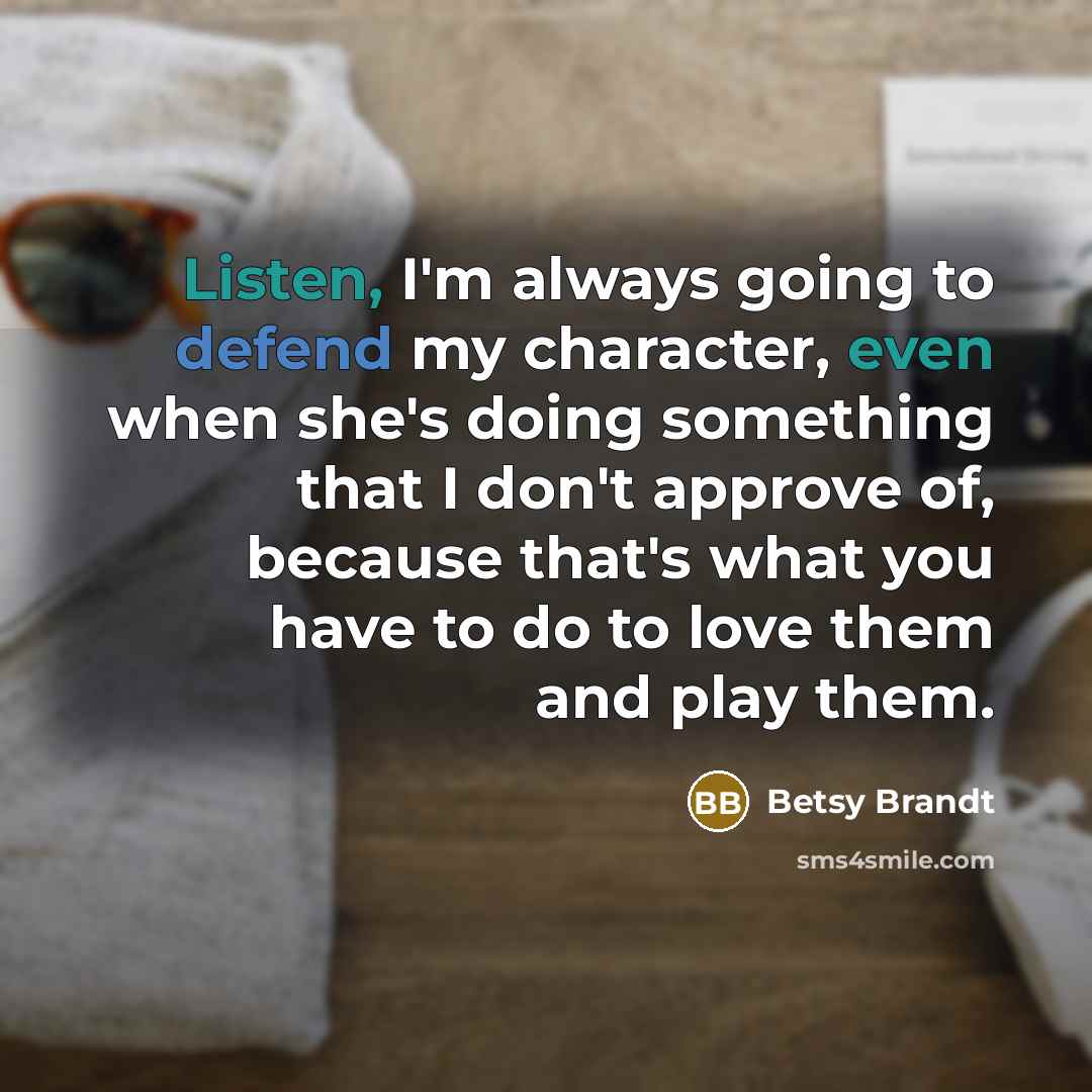 “Listen, I'm always going to defend my character, even when she's doing something that I don't approve of, because that's what you have to do to love them and play them.” quote by Betsy Brandt