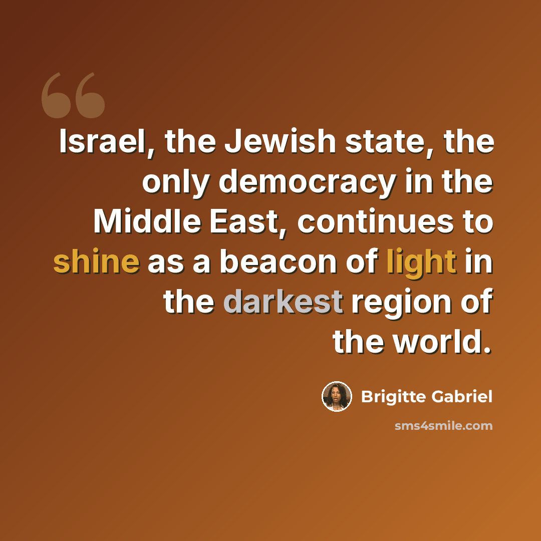 “Israel, the Jewish state, the only democracy in the Middle East, continues to shine as a beacon of light in the darkest region of the world.” quote by Brigitte Gabriel