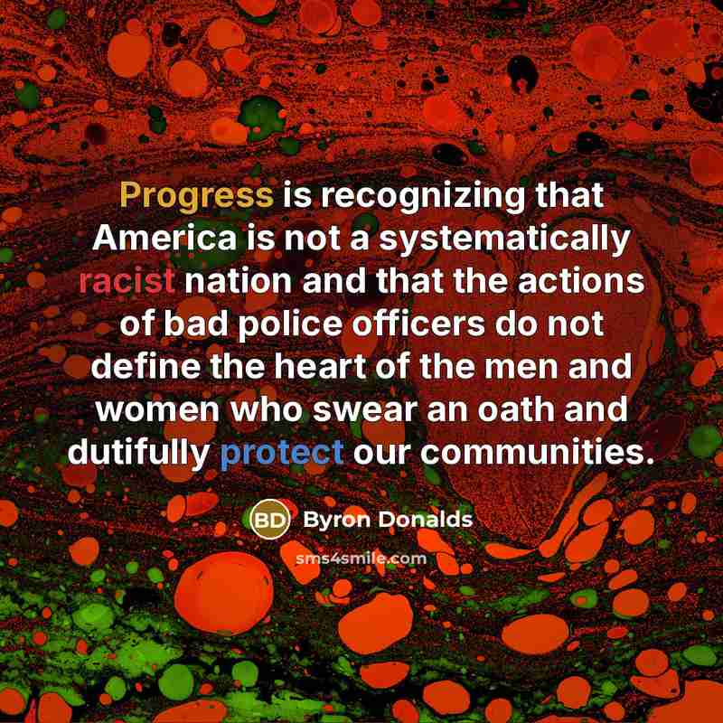 “Progress is recognizing that America is not a systematically racist nation and that the actions of bad police officers do not define the heart of the men and women who swear an oath and dutifully protect our communities.” quote by Byron Donalds