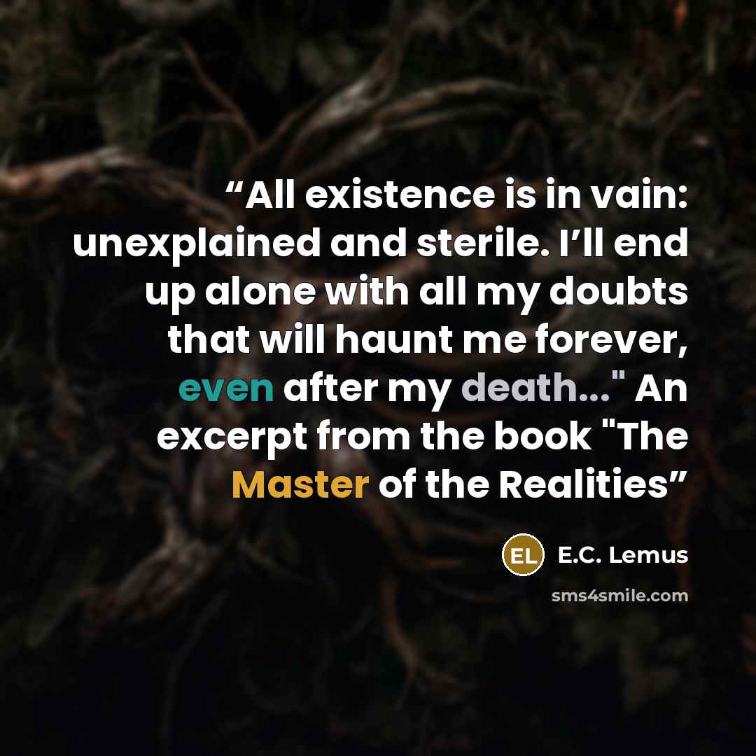 “All existence is in vain: unexplained and sterile. I’ll end up alone with all my doubts that will haunt me forever, even after my death..." An excerpt from the book "The Master of the Realities” quote by E.C. Lemus