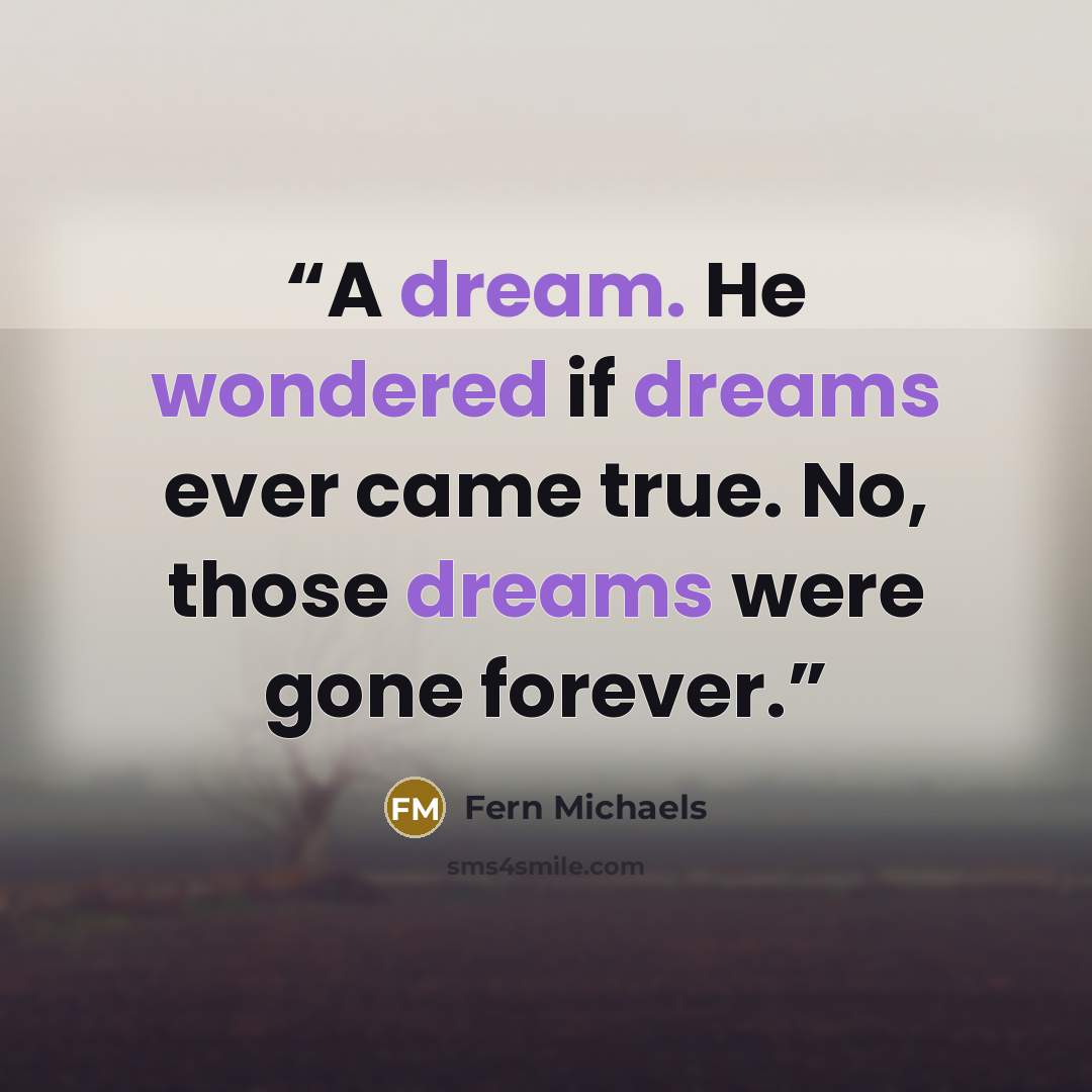 “A dream. He wondered if dreams ever came true. No, those dreams were gone forever.” quote by Fern Michaels