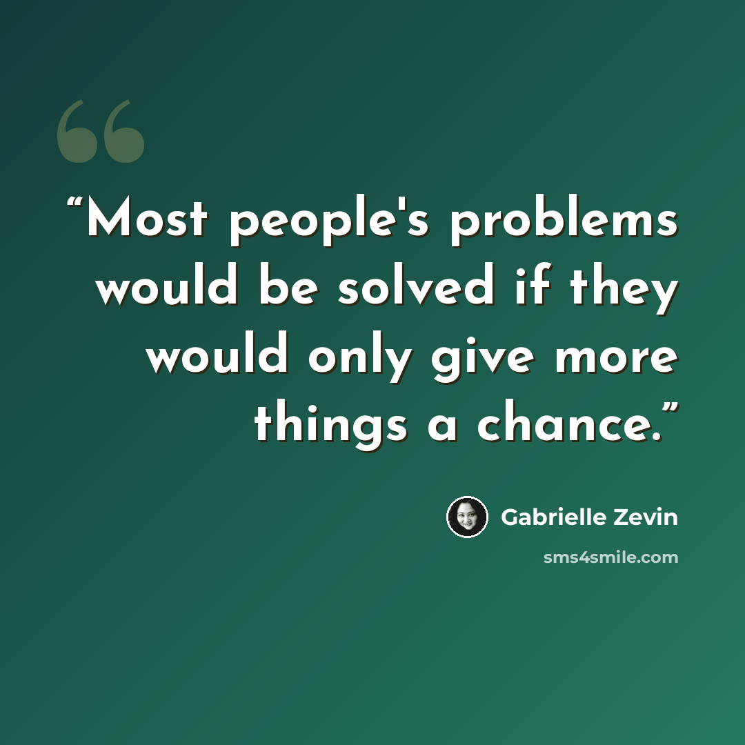 “Most people's problems would be solved if they would only give more things a chance.” quote by Gabrielle Zevin