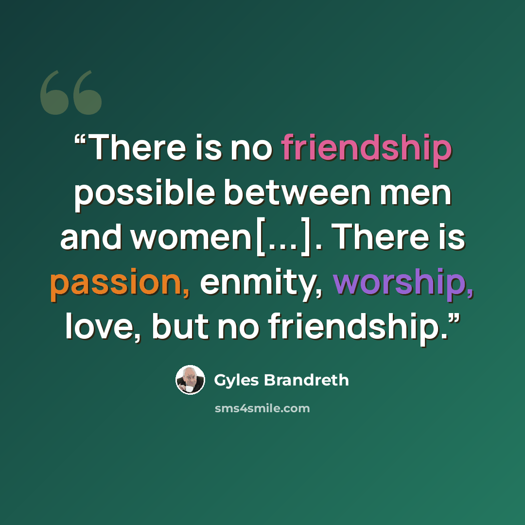 “There is no friendship possible between men and women[...]. There is passion, enmity, worship, love, but no friendship.” quote by Gyles Brandreth