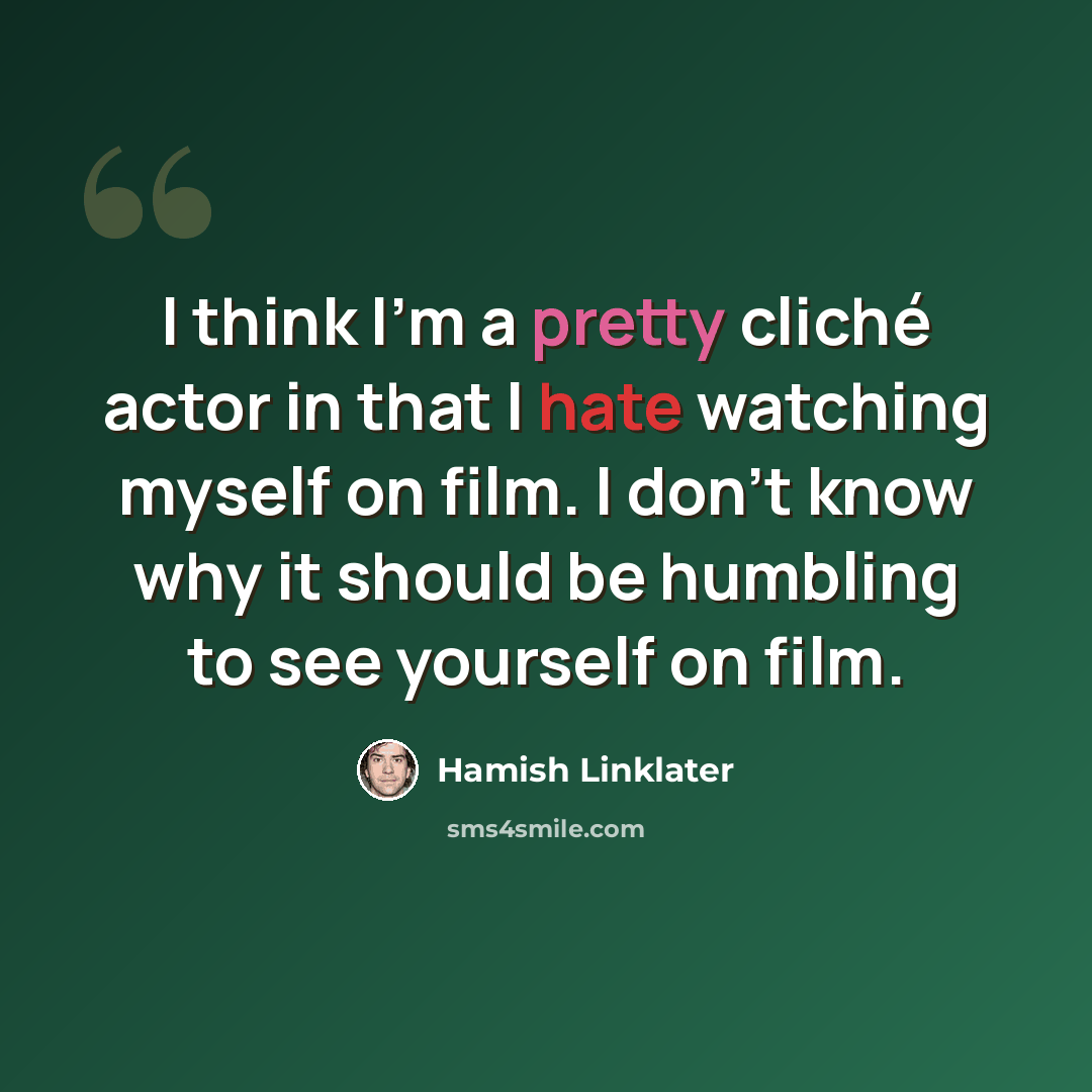 “I think I'm a pretty cliché actor in that I hate watching myself on film. I don't know why it should be humbling to see yourself on film.” quote by Hamish Linklater