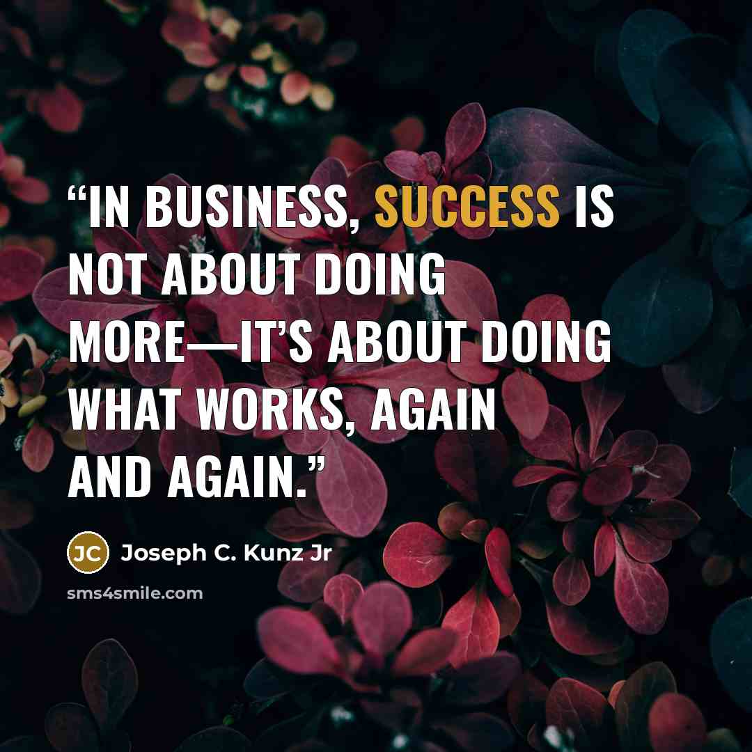 “In business, success is not about doing more—it’s about doing what works, again and again.” quote by Joseph C. Kunz Jr