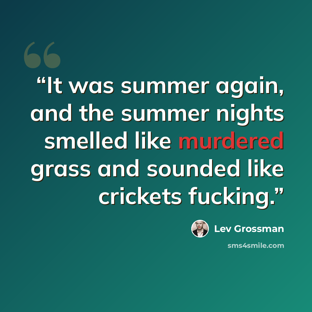 “It was summer again, and the summer nights smelled like murdered grass and sounded like crickets fucking.” quote by Lev Grossman