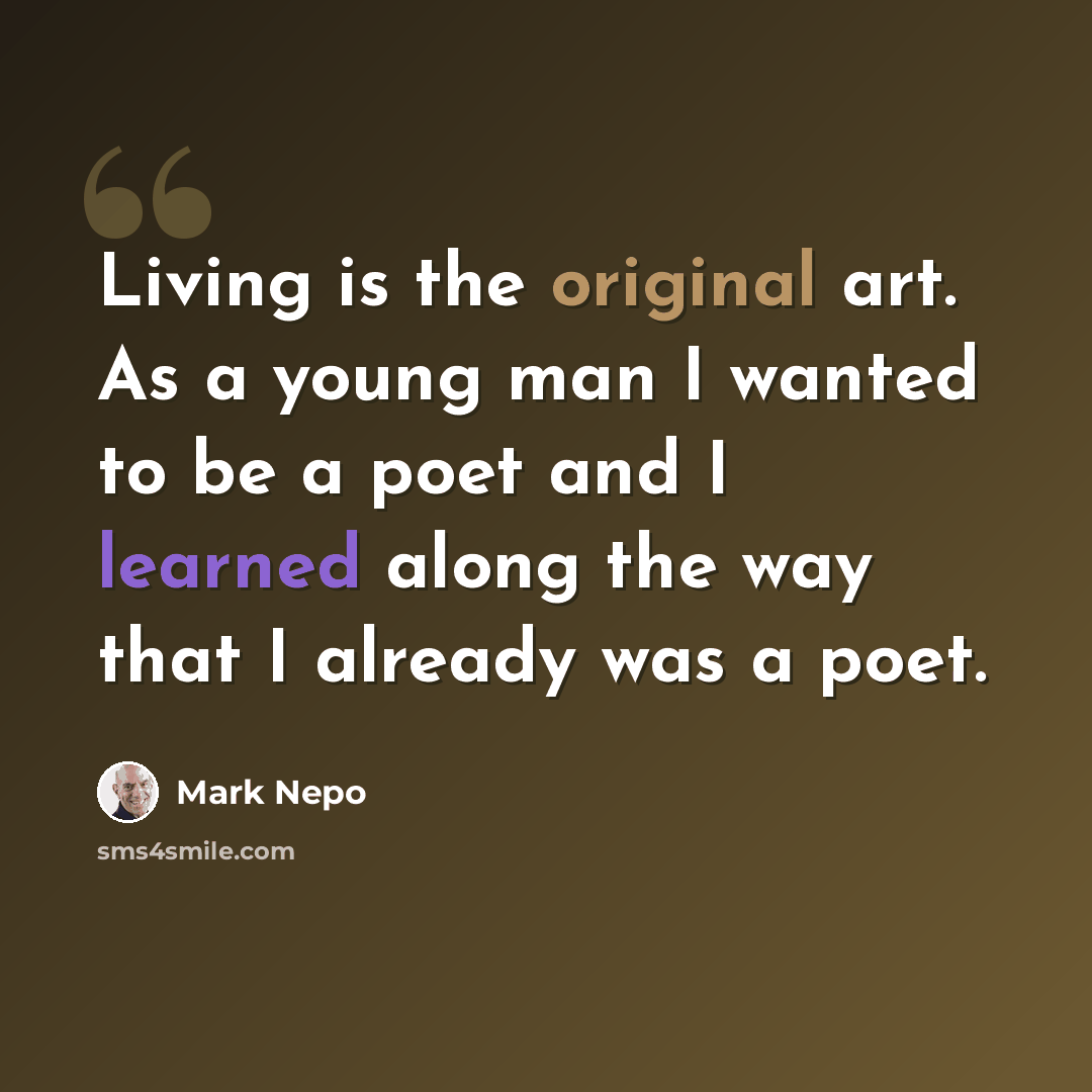 “Living is the original art. As a young man I wanted to be a poet and I learned along the way that I already was a poet.” quote by Mark Nepo