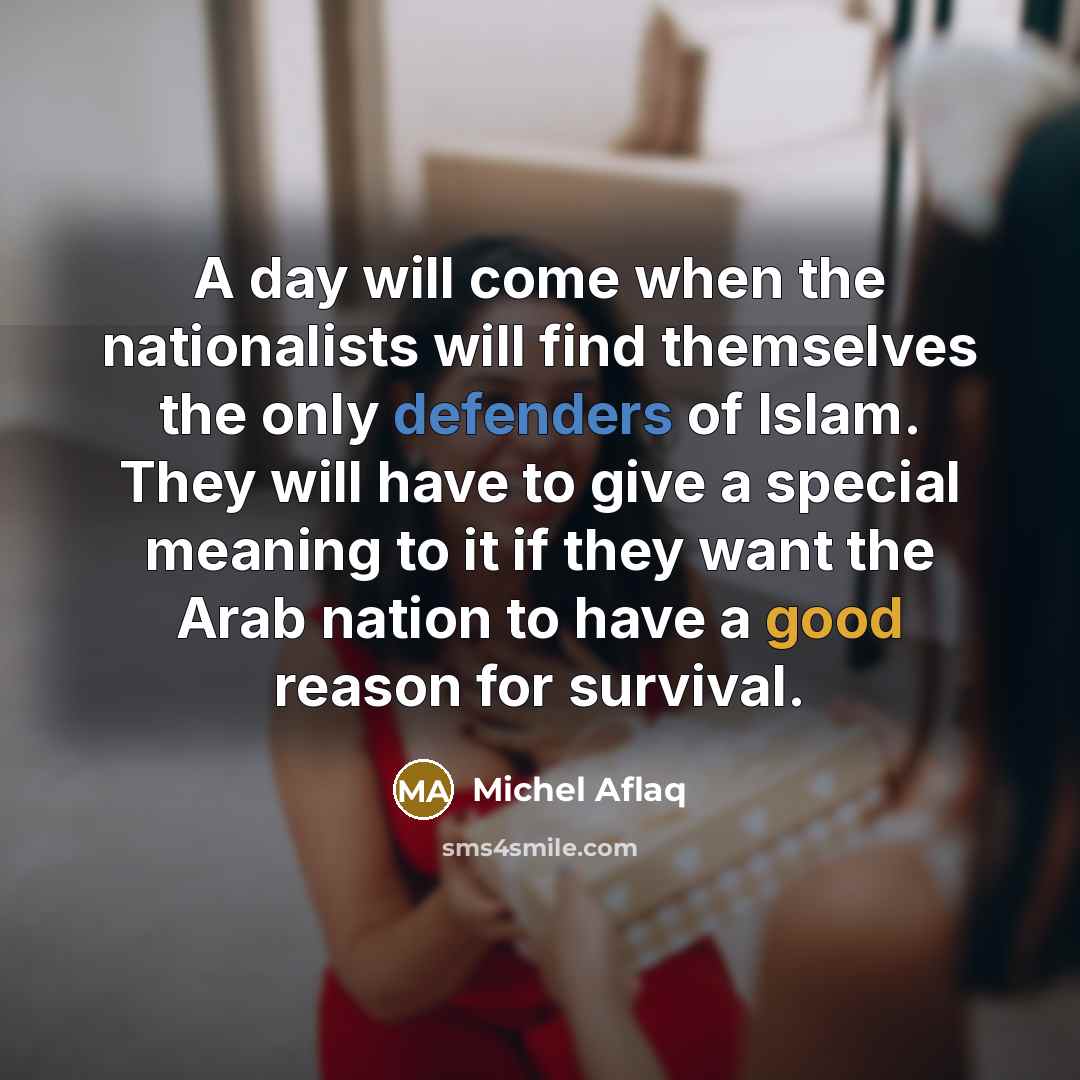 “A day will come when the nationalists will find themselves the only defenders of Islam. They will have to give a special meaning to it if they want the Arab nation to have a good reason for survival.” quote by Michel Aflaq