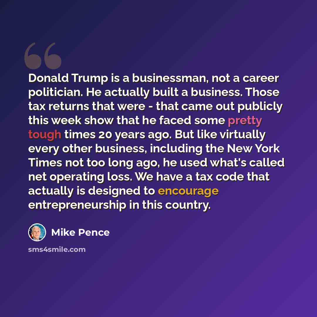 “Donald Trump is a businessman, not a career politician. He actually built a business. Those tax returns that were - that came out publicly this week show that he faced some pretty tough times 20 years ago. But like virtually every other business, including the New York Times not too long ago, he…” quote by Mike Pence