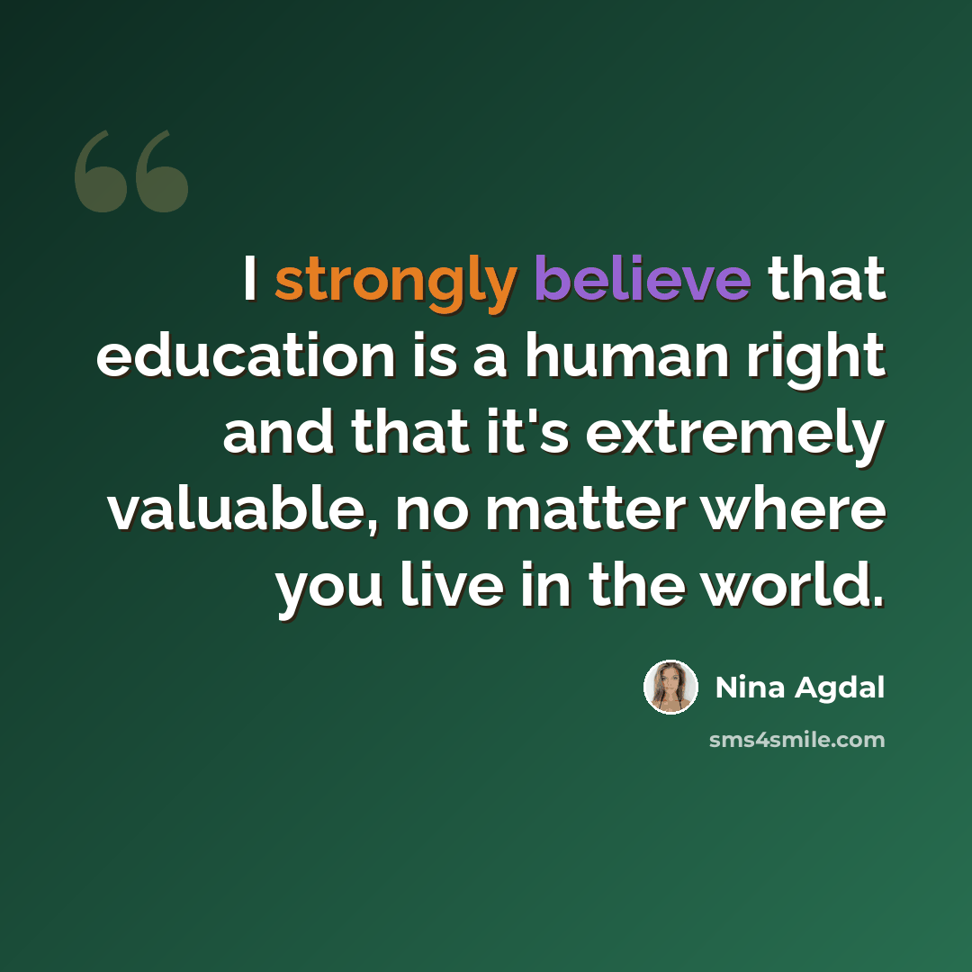 “I strongly believe that education is a human right and that it's extremely valuable, no matter where you live in the world.” quote by Nina Agdal