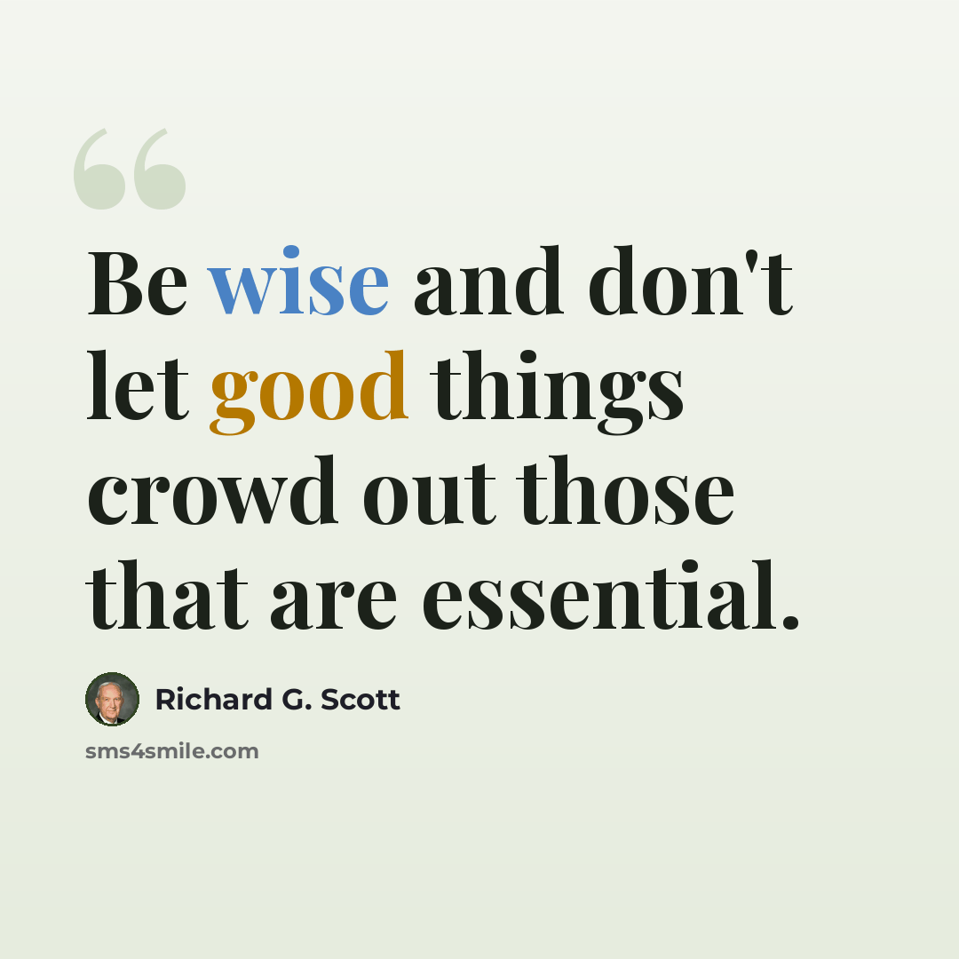 “Be wise and don't let good things crowd out those that are essential.” quote by Richard G. Scott