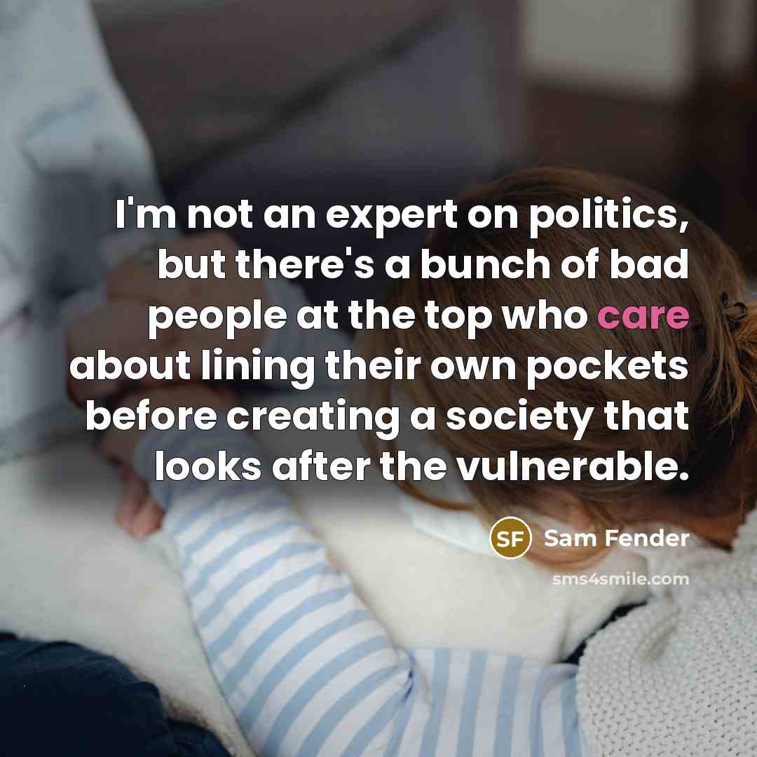 “I'm not an expert on politics, but there's a bunch of bad people at the top who care about lining their own pockets before creating a society that looks after the vulnerable.” quote by Sam Fender