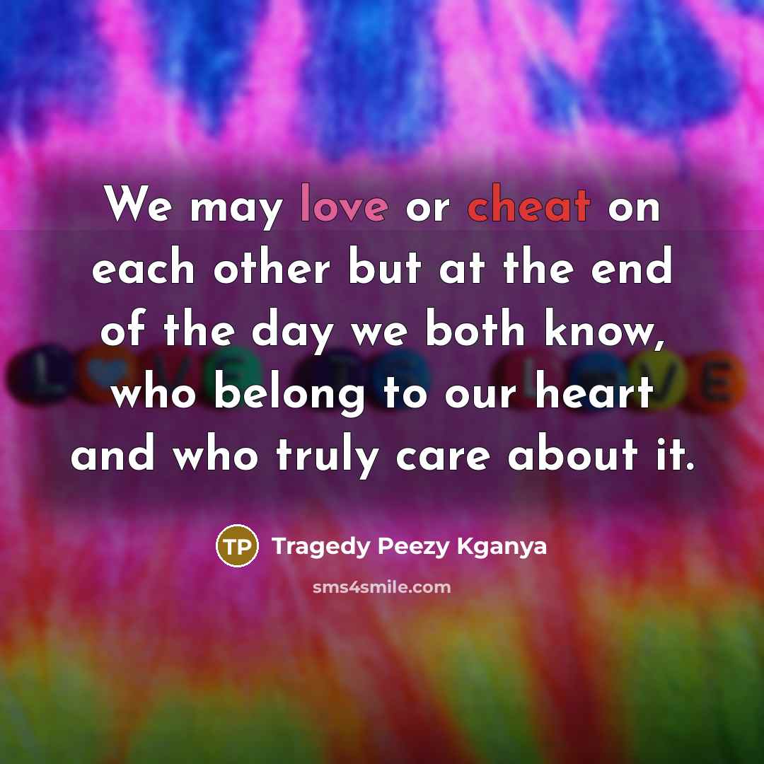 “We may love or cheat on each other but at the end of the day we both know, who belong to our heart and who truly care about it.” quote by Tragedy Peezy Kganya