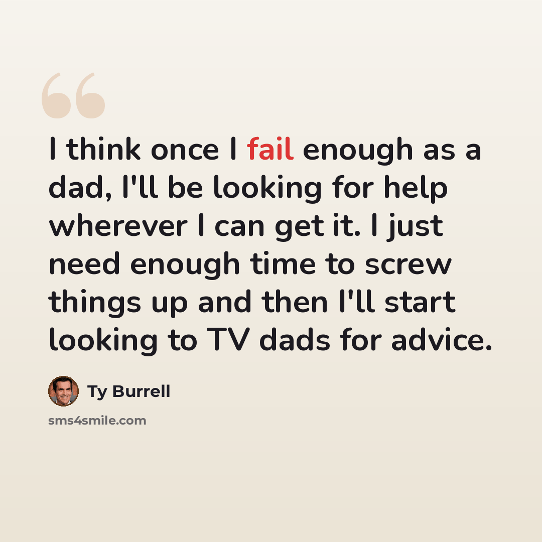 “I think once I fail enough as a dad, I'll be looking for help wherever I can get it. I just need enough time to screw things up and then I'll start looking to TV dads for advice.” quote by Ty Burrell