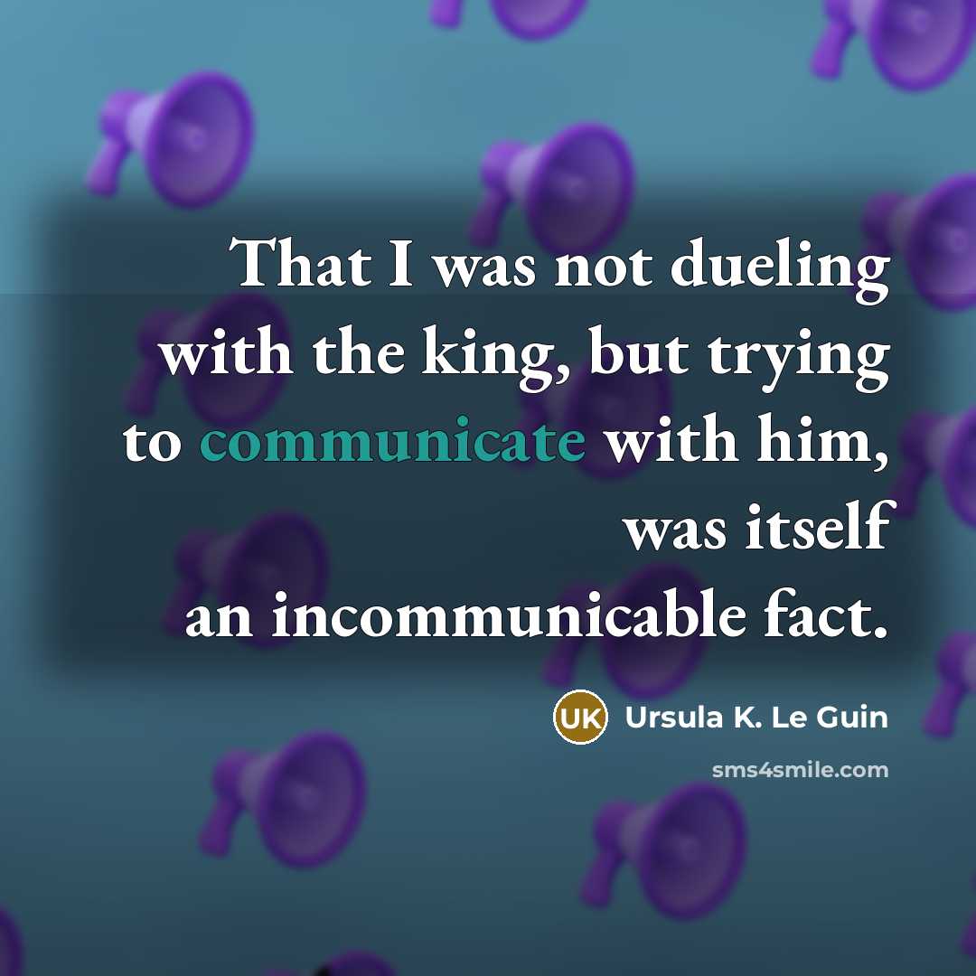 “That I was not dueling with the king, but trying to communicate with him, was itself an incommunicable fact.” quote by Ursula K. Le Guin