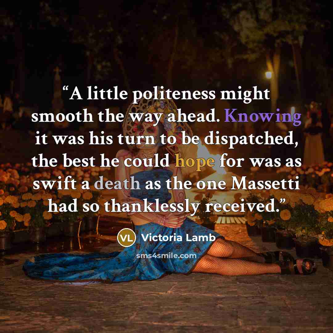 “A little politeness might smooth the way ahead. Knowing it was his turn to be dispatched, the best he could hope for was as swift a death as the one Massetti had so thanklessly received.” quote by Victoria Lamb
