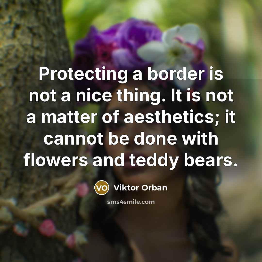 “Protecting a border is not a nice thing. It is not a matter of aesthetics; it cannot be done with flowers and teddy bears.” quote by Viktor Orban