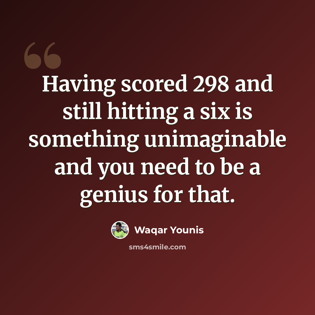 “Having scored 298 and still hitting a six is something unimaginable and you need to be a genius for that.” quote by Waqar Younis