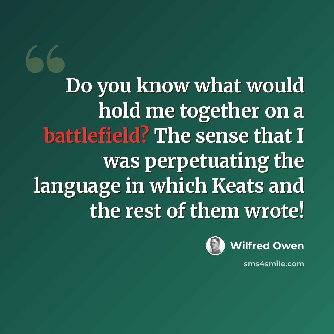 “Do you know what would hold me together on a battlefield? The sense that I was perpetuating the language in which Keats and the rest of them wrote!” quote by Wilfred Owen