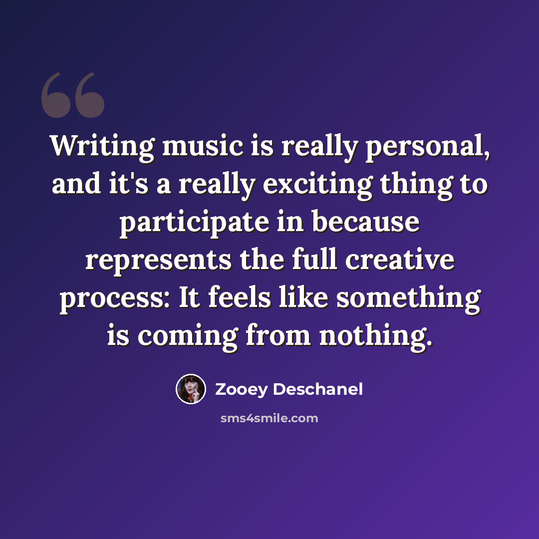 “Writing music is really personal, and it's a really exciting thing to participate in because represents the full creative process: It feels like something is coming from nothing.” quote by Zooey Deschanel