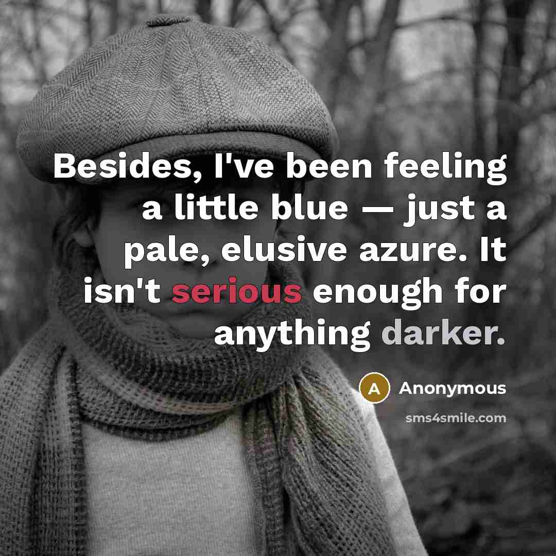 “Besides, I've been feeling a little blue — just a pale, elusive azure. It isn't serious enough for anything darker.” quote by Anonymous