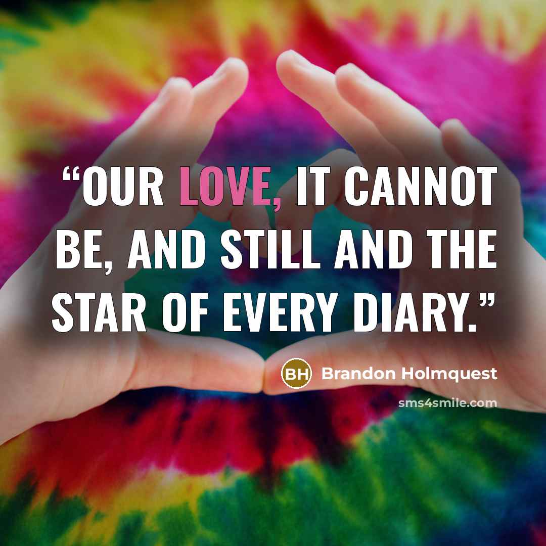 “Our love, it cannot be, and still and the star of every diary.” quote by Brandon Holmquest