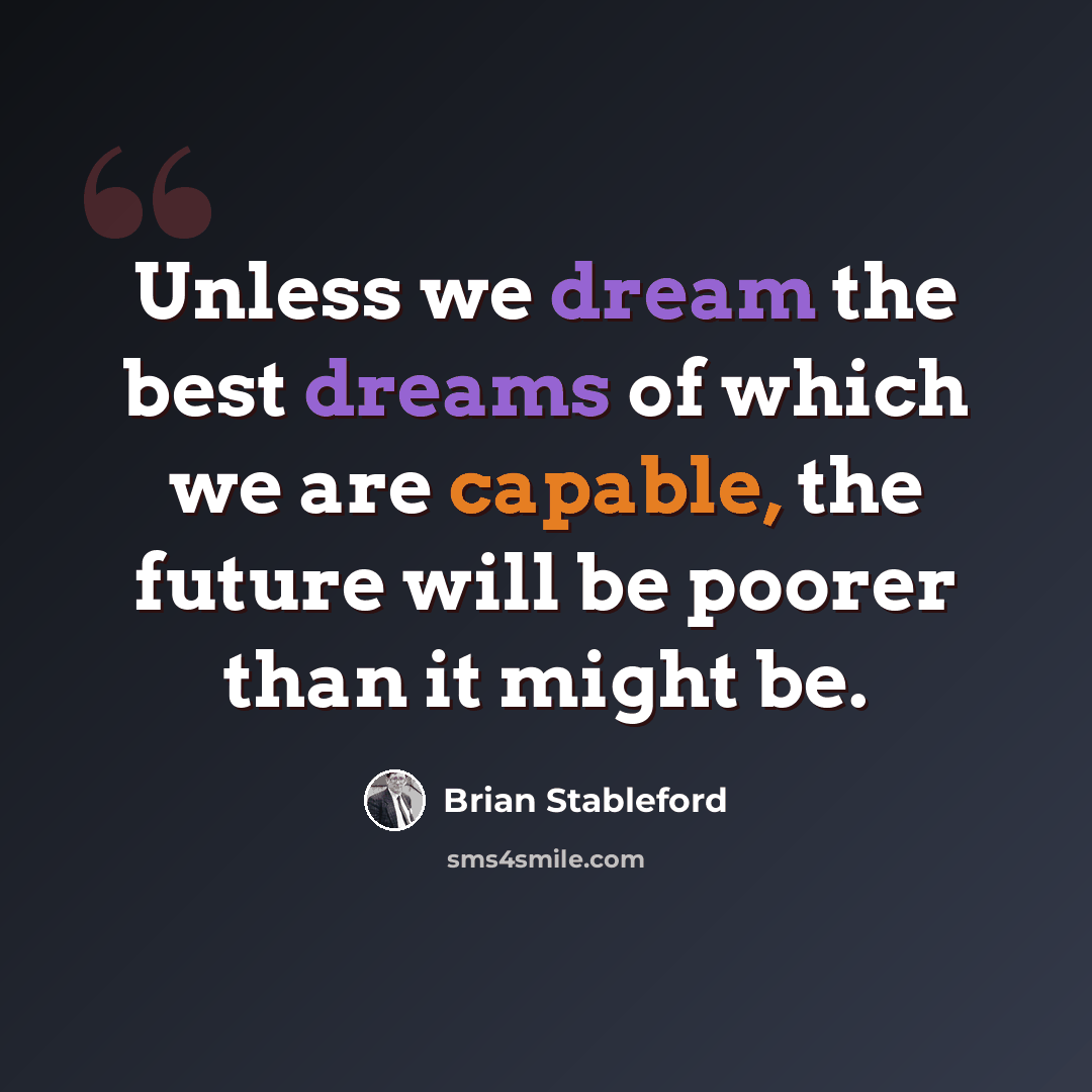 “Unless we dream the best dreams of which we are capable, the future will be poorer than it might be.” quote by Brian Stableford