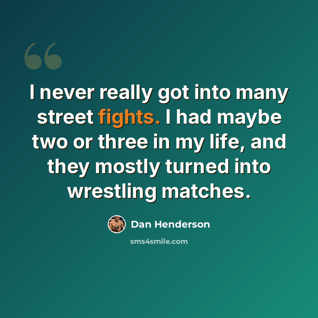 “I never really got into many street fights. I had maybe two or three in my life, and they mostly turned into wrestling matches.” quote by Dan Henderson