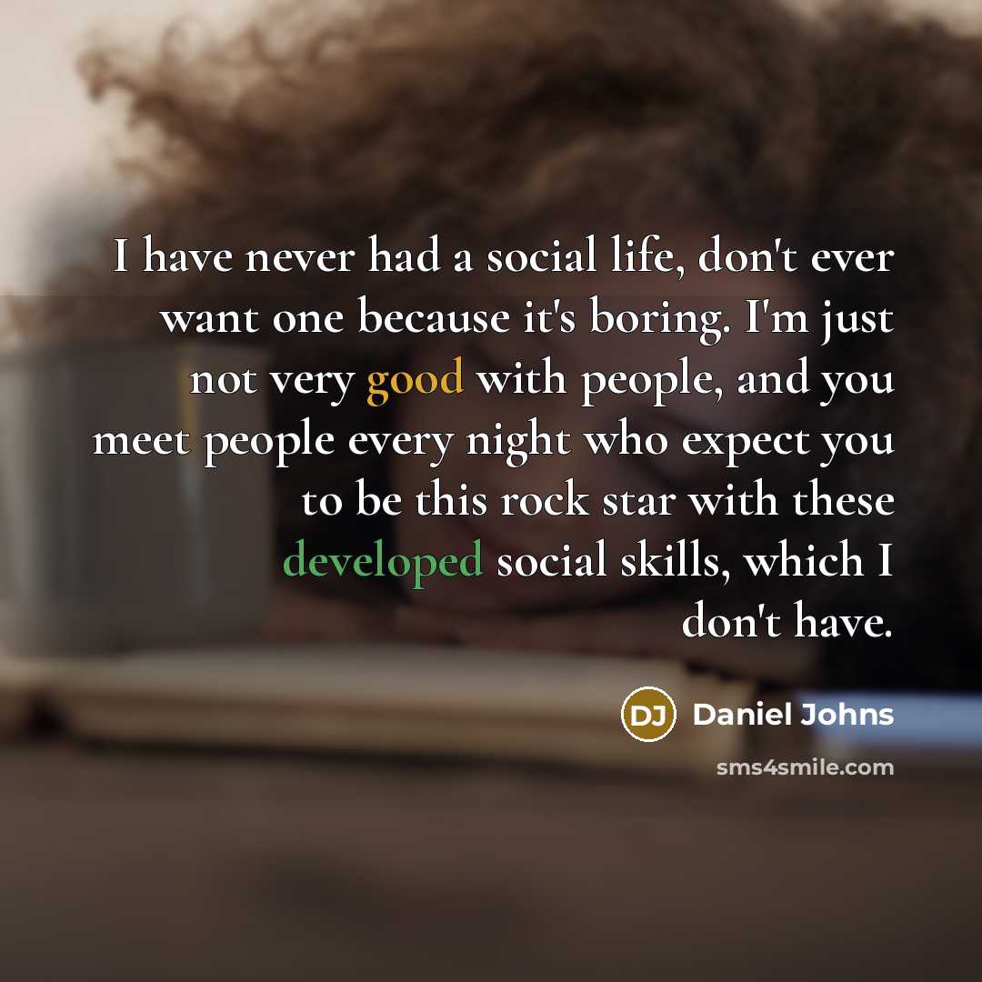“I have never had a social life, don't ever want one because it's boring. I'm just not very good with people, and you meet people every night who expect you to be this rock star with these developed social skills, which I don't have.” quote by Daniel Johns