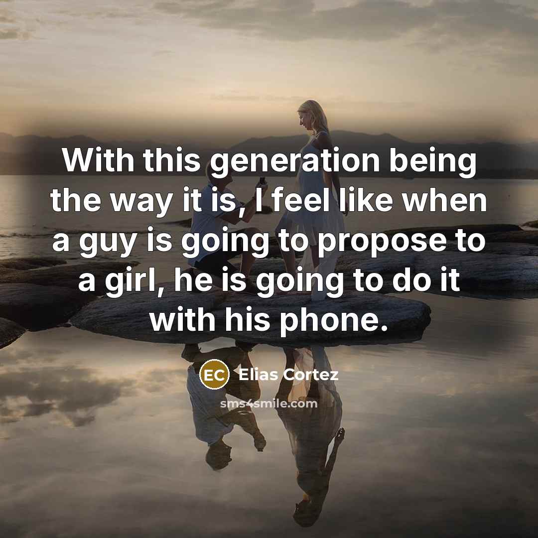 “With this generation being the way it is, I feel like when a guy is going to propose to a girl, he is going to do it with his phone.” quote by Elias Cortez