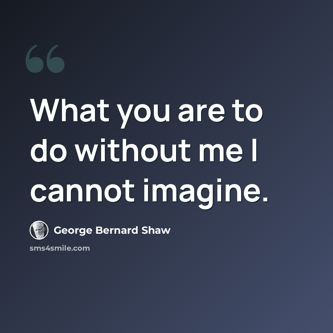 “What you are to do without me I cannot imagine.” quote by George Bernard Shaw